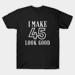 I Make 45 Look Good T-Shirt